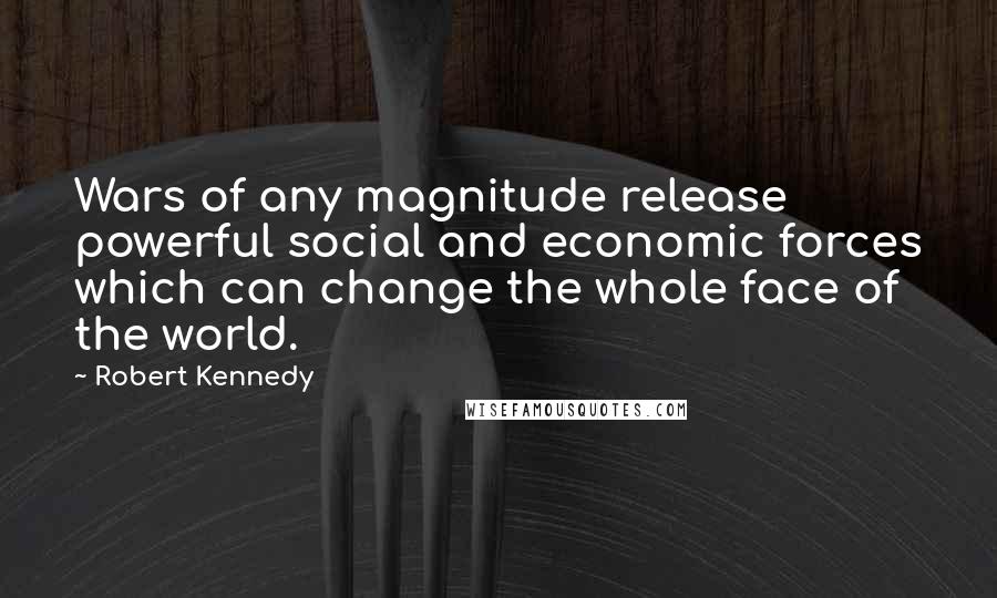 Robert Kennedy Quotes: Wars of any magnitude release powerful social and economic forces which can change the whole face of the world.