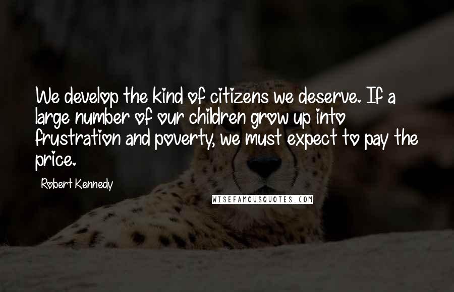 Robert Kennedy Quotes: We develop the kind of citizens we deserve. If a large number of our children grow up into frustration and poverty, we must expect to pay the price.