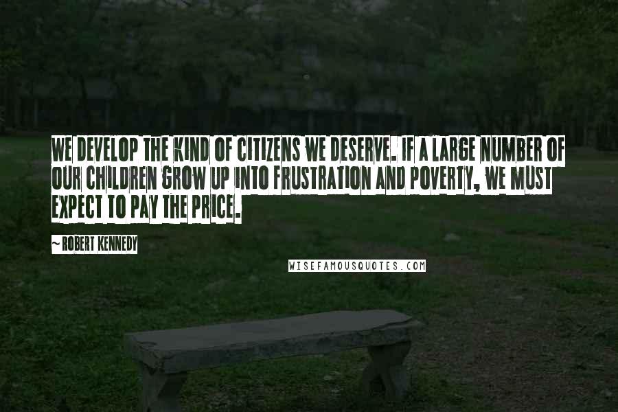 Robert Kennedy Quotes: We develop the kind of citizens we deserve. If a large number of our children grow up into frustration and poverty, we must expect to pay the price.