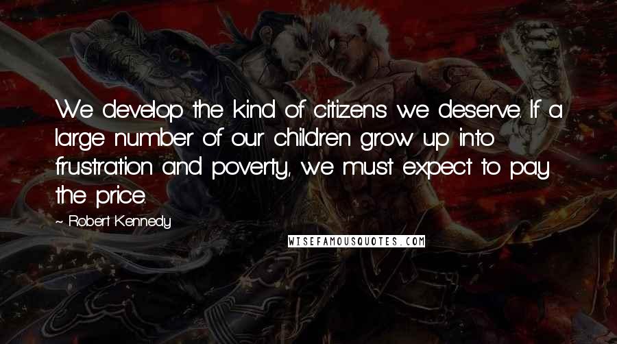 Robert Kennedy Quotes: We develop the kind of citizens we deserve. If a large number of our children grow up into frustration and poverty, we must expect to pay the price.