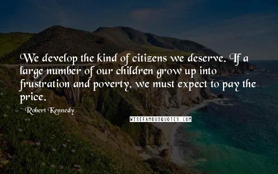 Robert Kennedy Quotes: We develop the kind of citizens we deserve. If a large number of our children grow up into frustration and poverty, we must expect to pay the price.