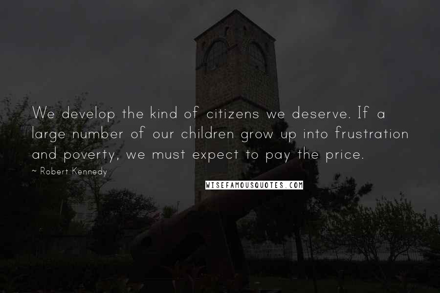 Robert Kennedy Quotes: We develop the kind of citizens we deserve. If a large number of our children grow up into frustration and poverty, we must expect to pay the price.