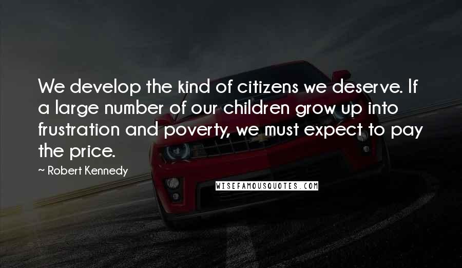 Robert Kennedy Quotes: We develop the kind of citizens we deserve. If a large number of our children grow up into frustration and poverty, we must expect to pay the price.