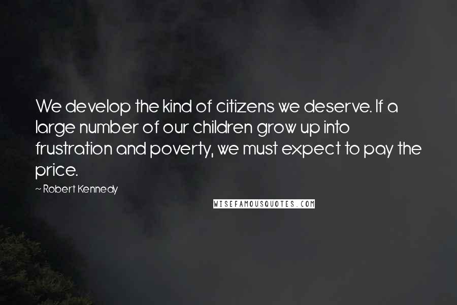 Robert Kennedy Quotes: We develop the kind of citizens we deserve. If a large number of our children grow up into frustration and poverty, we must expect to pay the price.