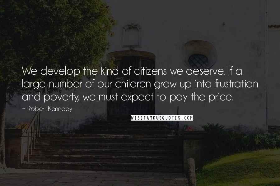 Robert Kennedy Quotes: We develop the kind of citizens we deserve. If a large number of our children grow up into frustration and poverty, we must expect to pay the price.