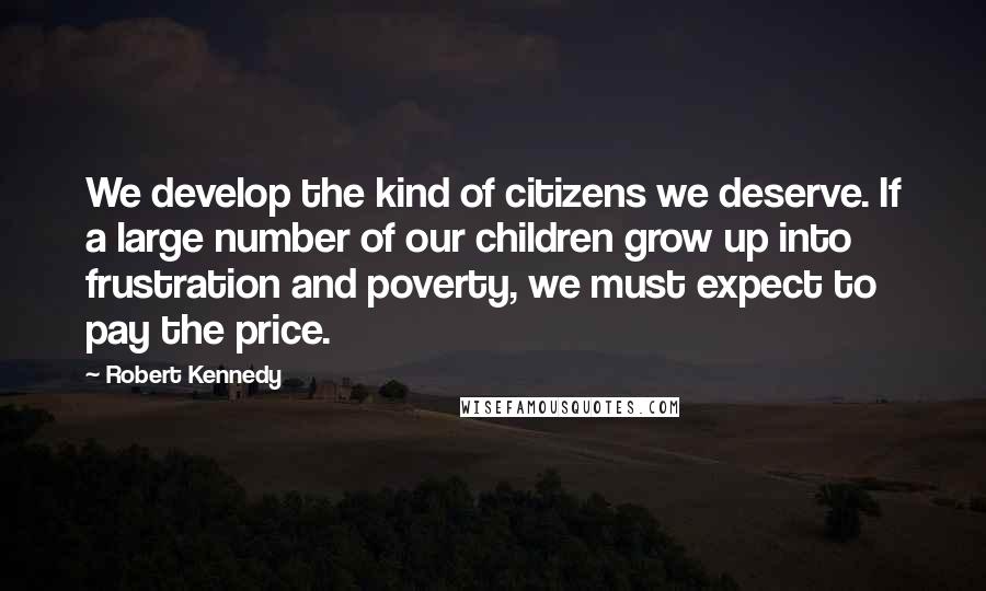 Robert Kennedy Quotes: We develop the kind of citizens we deserve. If a large number of our children grow up into frustration and poverty, we must expect to pay the price.