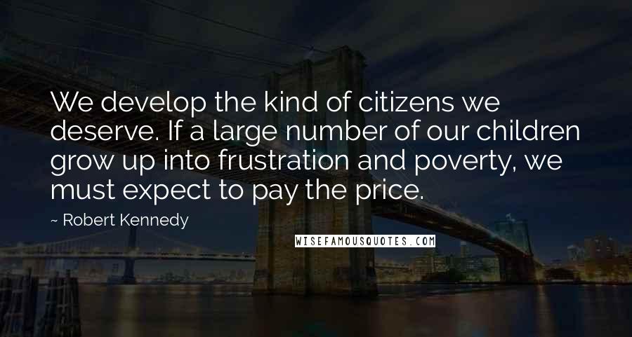 Robert Kennedy Quotes: We develop the kind of citizens we deserve. If a large number of our children grow up into frustration and poverty, we must expect to pay the price.