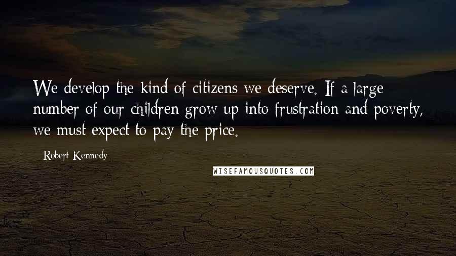 Robert Kennedy Quotes: We develop the kind of citizens we deserve. If a large number of our children grow up into frustration and poverty, we must expect to pay the price.