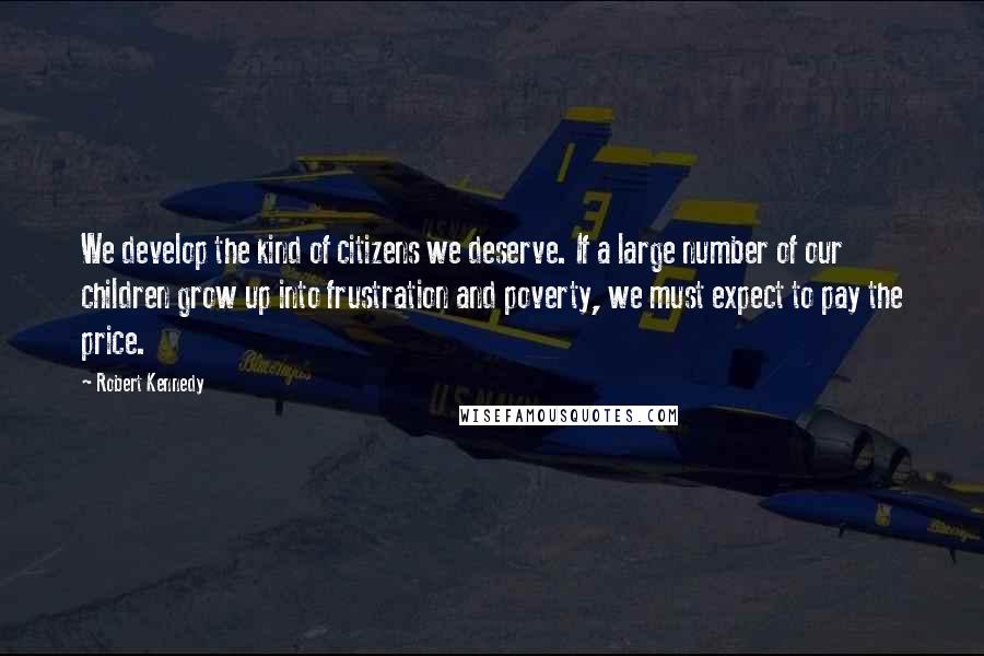 Robert Kennedy Quotes: We develop the kind of citizens we deserve. If a large number of our children grow up into frustration and poverty, we must expect to pay the price.