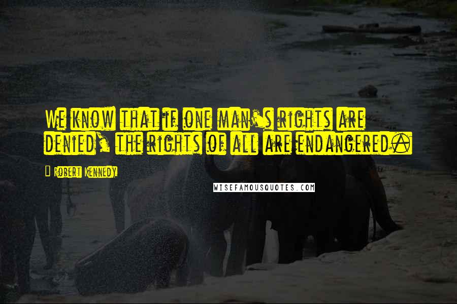 Robert Kennedy Quotes: We know that if one man's rights are denied, the rights of all are endangered.