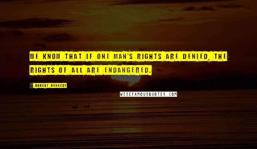 Robert Kennedy Quotes: We know that if one man's rights are denied, the rights of all are endangered.
