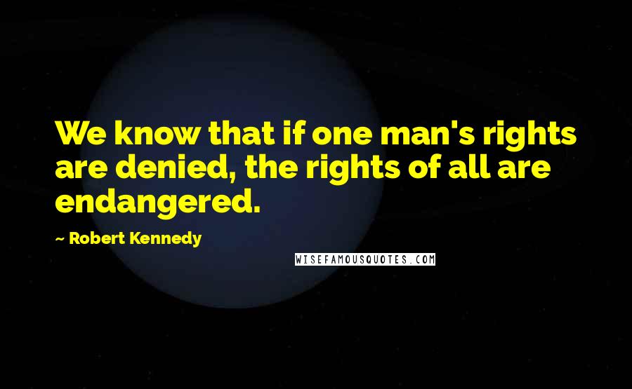 Robert Kennedy Quotes: We know that if one man's rights are denied, the rights of all are endangered.