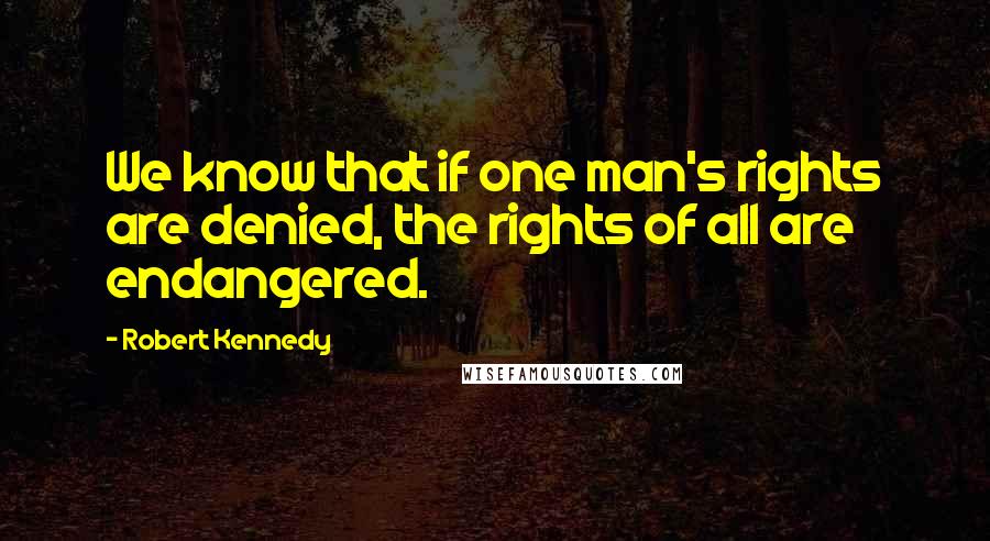 Robert Kennedy Quotes: We know that if one man's rights are denied, the rights of all are endangered.