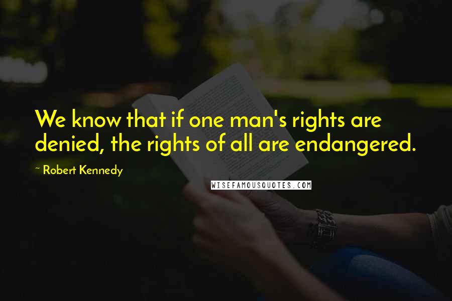 Robert Kennedy Quotes: We know that if one man's rights are denied, the rights of all are endangered.