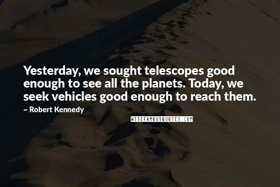 Robert Kennedy Quotes: Yesterday, we sought telescopes good enough to see all the planets. Today, we seek vehicles good enough to reach them.