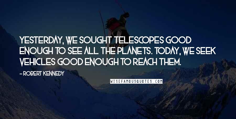 Robert Kennedy Quotes: Yesterday, we sought telescopes good enough to see all the planets. Today, we seek vehicles good enough to reach them.