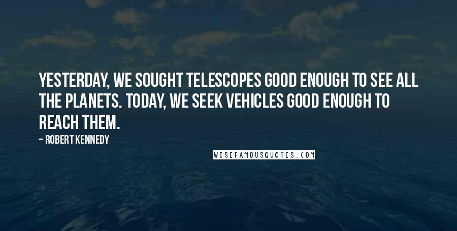Robert Kennedy Quotes: Yesterday, we sought telescopes good enough to see all the planets. Today, we seek vehicles good enough to reach them.