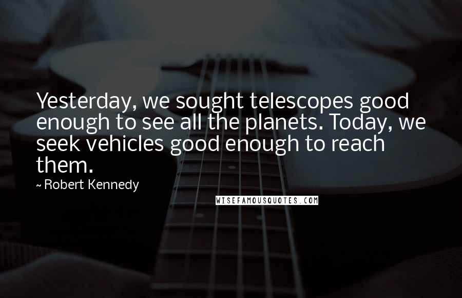 Robert Kennedy Quotes: Yesterday, we sought telescopes good enough to see all the planets. Today, we seek vehicles good enough to reach them.