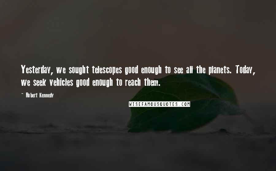 Robert Kennedy Quotes: Yesterday, we sought telescopes good enough to see all the planets. Today, we seek vehicles good enough to reach them.