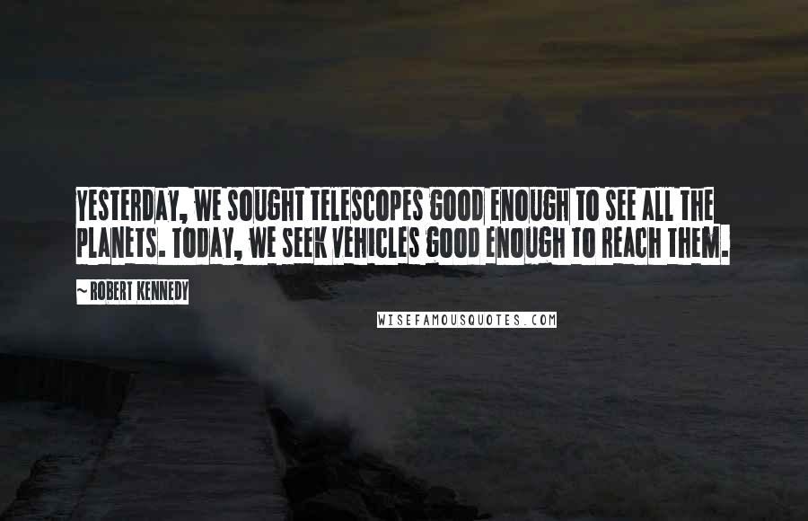 Robert Kennedy Quotes: Yesterday, we sought telescopes good enough to see all the planets. Today, we seek vehicles good enough to reach them.