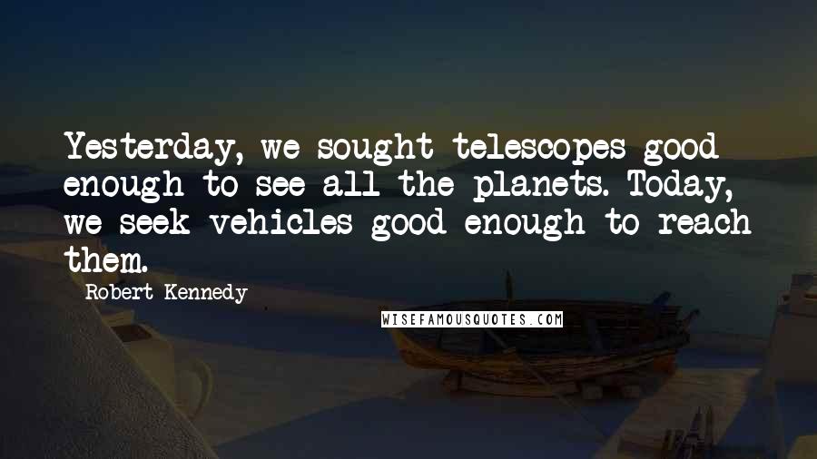 Robert Kennedy Quotes: Yesterday, we sought telescopes good enough to see all the planets. Today, we seek vehicles good enough to reach them.