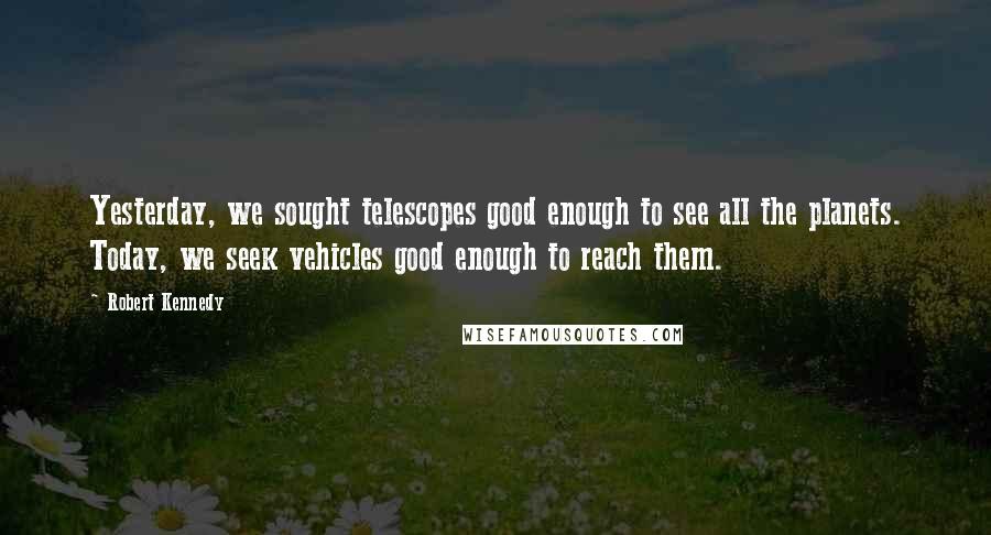 Robert Kennedy Quotes: Yesterday, we sought telescopes good enough to see all the planets. Today, we seek vehicles good enough to reach them.