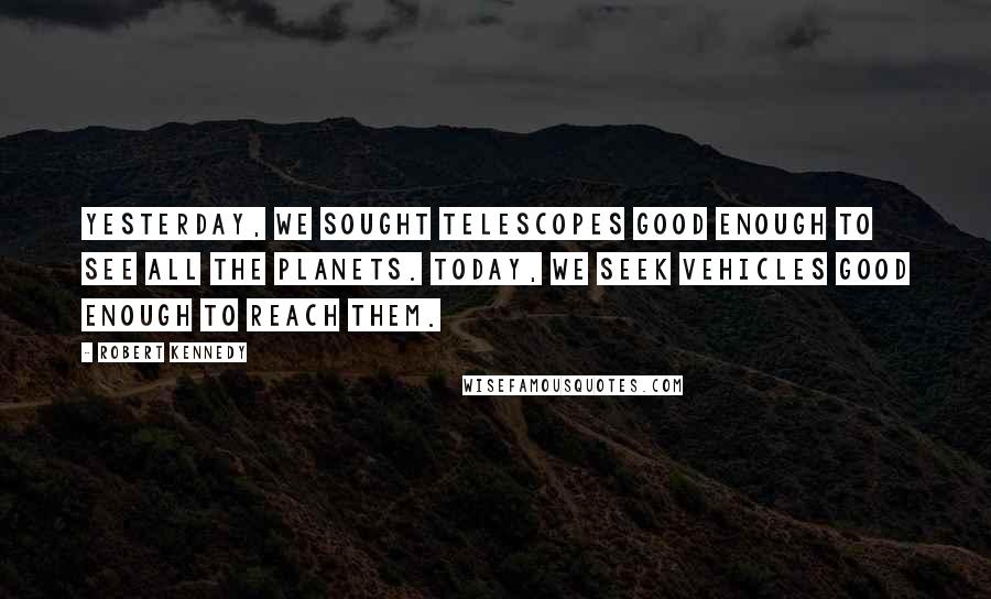 Robert Kennedy Quotes: Yesterday, we sought telescopes good enough to see all the planets. Today, we seek vehicles good enough to reach them.