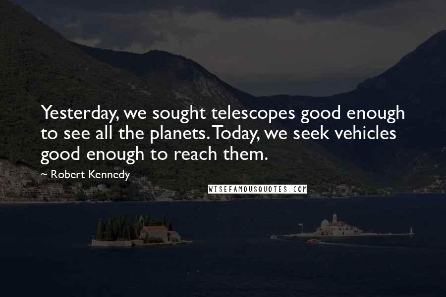 Robert Kennedy Quotes: Yesterday, we sought telescopes good enough to see all the planets. Today, we seek vehicles good enough to reach them.