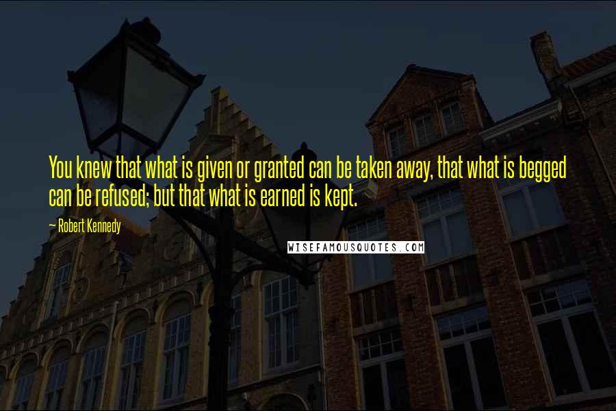 Robert Kennedy Quotes: You knew that what is given or granted can be taken away, that what is begged can be refused; but that what is earned is kept.