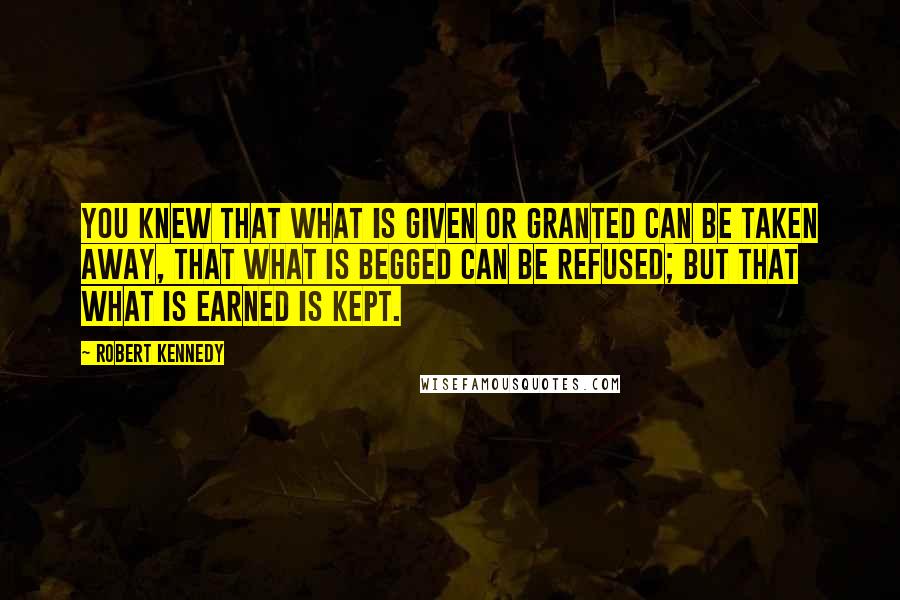 Robert Kennedy Quotes: You knew that what is given or granted can be taken away, that what is begged can be refused; but that what is earned is kept.