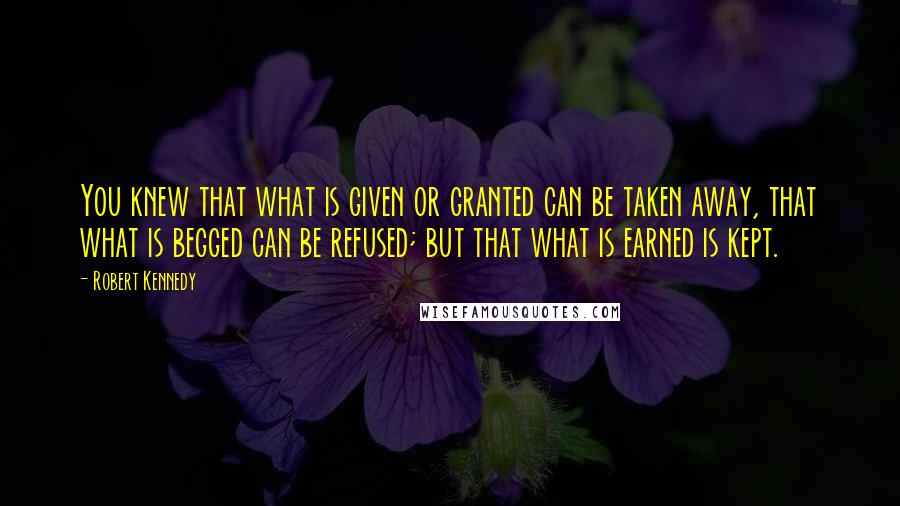 Robert Kennedy Quotes: You knew that what is given or granted can be taken away, that what is begged can be refused; but that what is earned is kept.