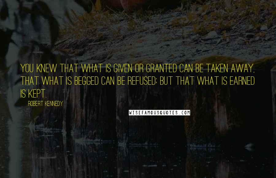 Robert Kennedy Quotes: You knew that what is given or granted can be taken away, that what is begged can be refused; but that what is earned is kept.
