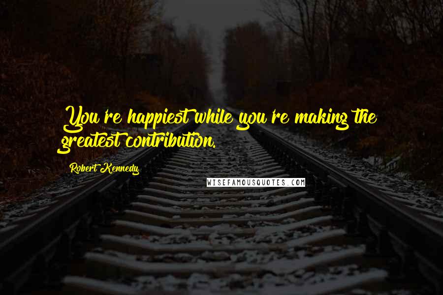 Robert Kennedy Quotes: You're happiest while you're making the greatest contribution.