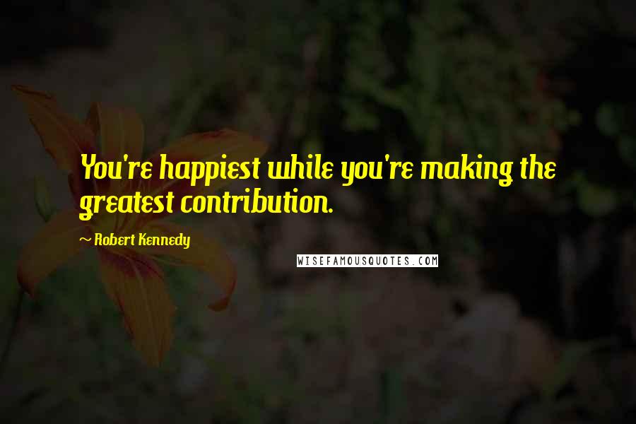 Robert Kennedy Quotes: You're happiest while you're making the greatest contribution.