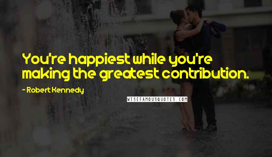 Robert Kennedy Quotes: You're happiest while you're making the greatest contribution.