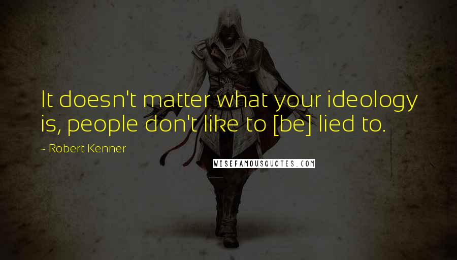 Robert Kenner Quotes: It doesn't matter what your ideology is, people don't like to [be] lied to.