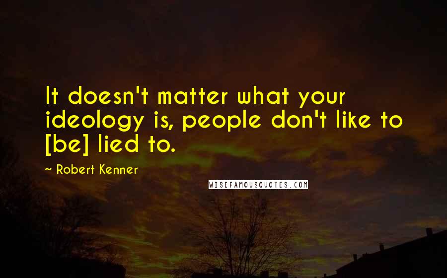 Robert Kenner Quotes: It doesn't matter what your ideology is, people don't like to [be] lied to.