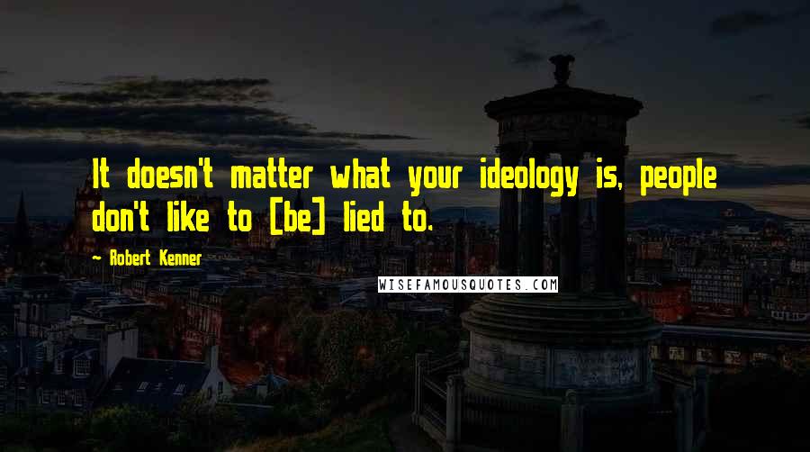 Robert Kenner Quotes: It doesn't matter what your ideology is, people don't like to [be] lied to.
