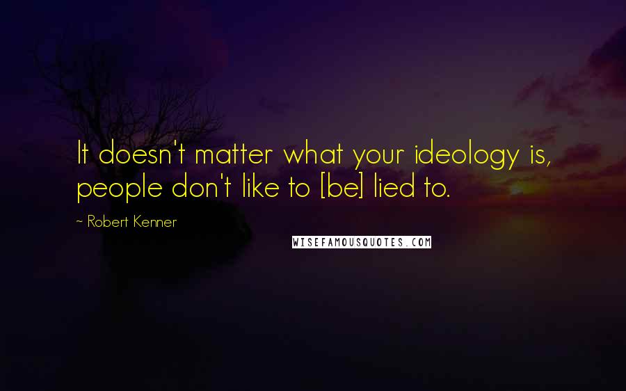 Robert Kenner Quotes: It doesn't matter what your ideology is, people don't like to [be] lied to.