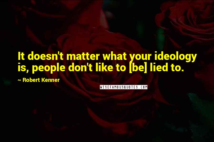 Robert Kenner Quotes: It doesn't matter what your ideology is, people don't like to [be] lied to.