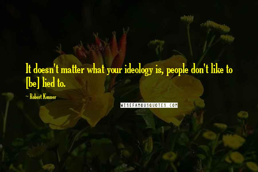 Robert Kenner Quotes: It doesn't matter what your ideology is, people don't like to [be] lied to.