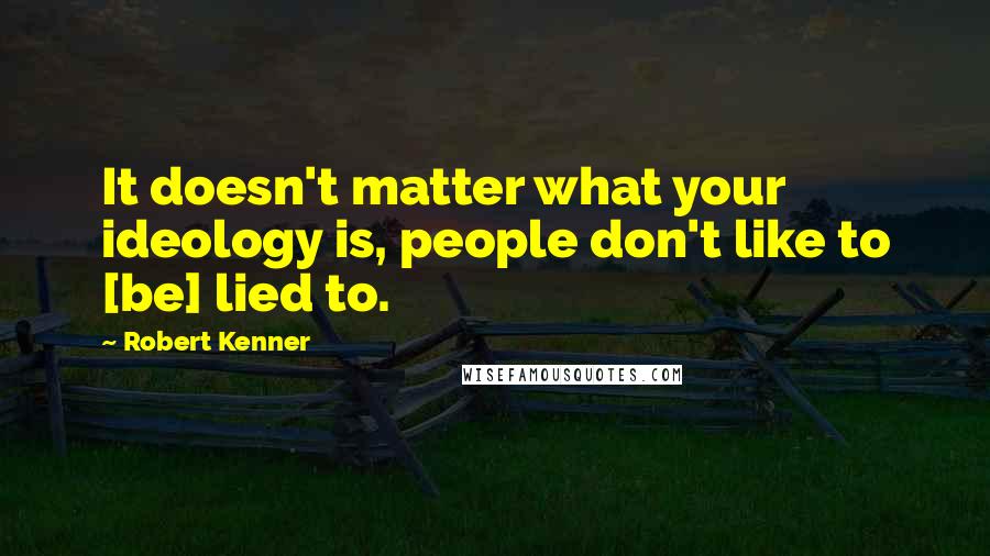 Robert Kenner Quotes: It doesn't matter what your ideology is, people don't like to [be] lied to.