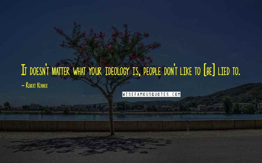 Robert Kenner Quotes: It doesn't matter what your ideology is, people don't like to [be] lied to.