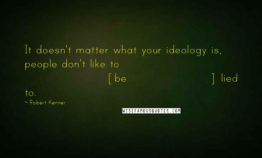 Robert Kenner Quotes: It doesn't matter what your ideology is, people don't like to [be] lied to.