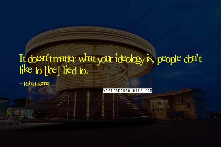 Robert Kenner Quotes: It doesn't matter what your ideology is, people don't like to [be] lied to.