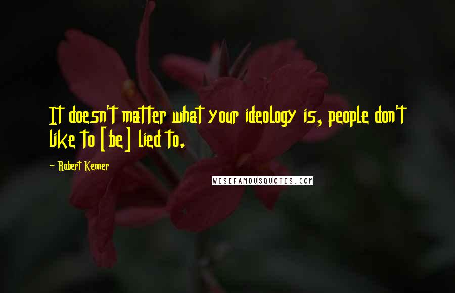 Robert Kenner Quotes: It doesn't matter what your ideology is, people don't like to [be] lied to.