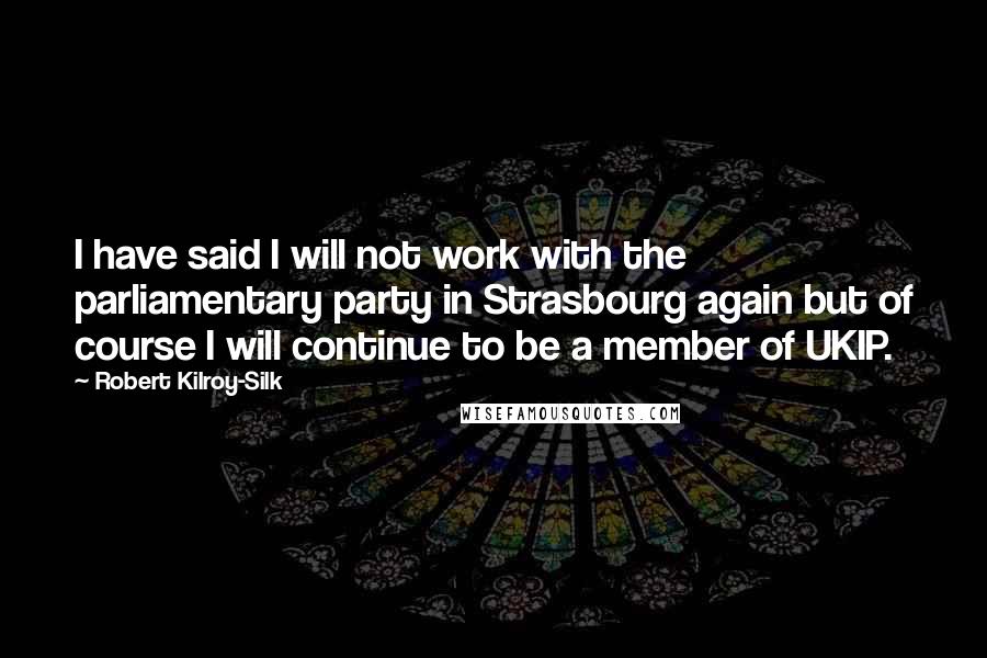 Robert Kilroy-Silk Quotes: I have said I will not work with the parliamentary party in Strasbourg again but of course I will continue to be a member of UKIP.