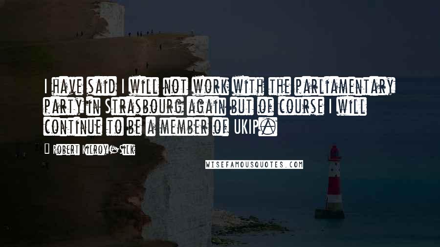 Robert Kilroy-Silk Quotes: I have said I will not work with the parliamentary party in Strasbourg again but of course I will continue to be a member of UKIP.