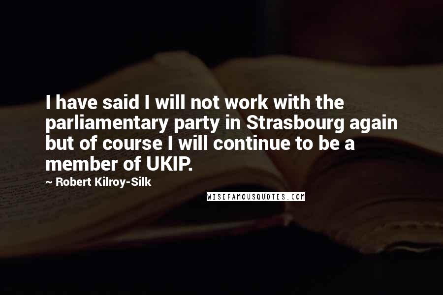 Robert Kilroy-Silk Quotes: I have said I will not work with the parliamentary party in Strasbourg again but of course I will continue to be a member of UKIP.