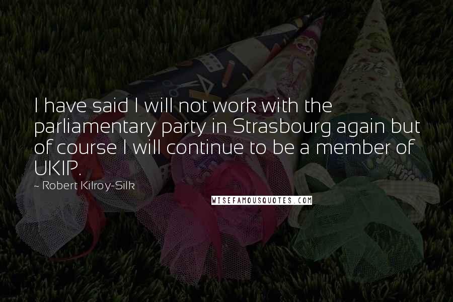 Robert Kilroy-Silk Quotes: I have said I will not work with the parliamentary party in Strasbourg again but of course I will continue to be a member of UKIP.